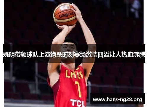 姚明带领球队上演绝杀时刻赛场激情四溢让人热血沸腾 姚明带领球队上演绝杀时刻赛场激情四溢让人热血沸腾