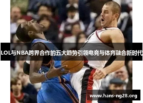LOL与NBA跨界合作的五大趋势引领电竞与体育融合新时代 LOL与NBA跨界合作的五大趋势引领电竞与体育融合新时代