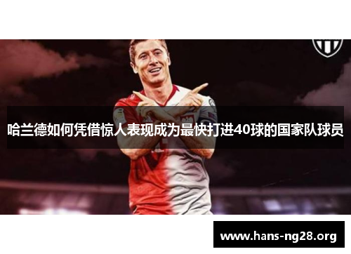 哈兰德如何凭借惊人表现成为最快打进40球的国家队球员 哈兰德如何凭借惊人表现成为最快打进40球的国家队球员