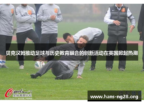 贝克汉姆推动足球与历史教育融合的创新活动在英国掀起热潮 贝克汉姆推动足球与历史教育融合的创新活动在英国掀起热潮