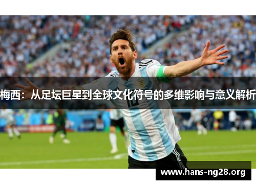 梅西:从足坛巨星到全球文化符号的多维影响与意义解析 梅西:从足坛巨星到全球文化符号的多维影响与意义解析