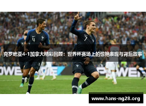 克罗地亚4-1加拿大精彩回顾：世界杯赛场上的惊艳表现与背后故事