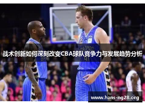 战术创新如何深刻改变CBA球队竞争力与发展趋势分析 战术创新如何深刻改变CBA球队竞争力与发展趋势分析