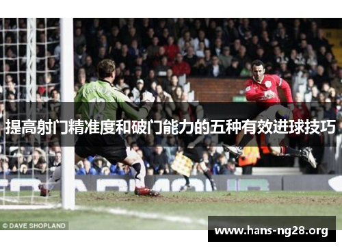 提高射门精准度和破门能力的五种有效进球技巧