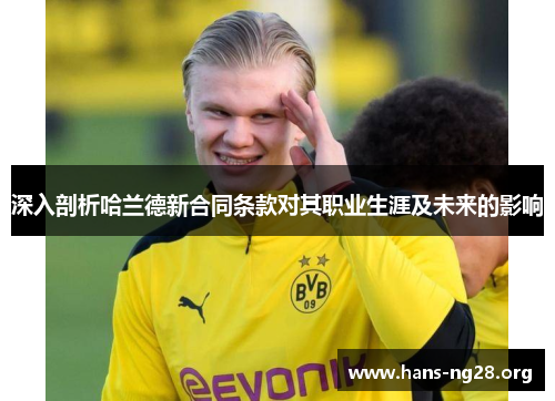 深入剖析哈兰德新合同条款对其职业生涯及未来的影响 深入剖析哈兰德新合同条款对其职业生涯及未来的影响