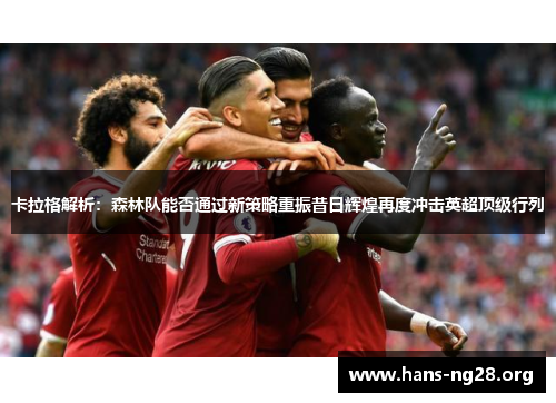 卡拉格解析:森林队能否通过新策略重振昔日辉煌再度冲击英超顶级行列 卡拉格解析:森林队能否通过新策略重振昔日辉煌再度冲击英超顶级行列