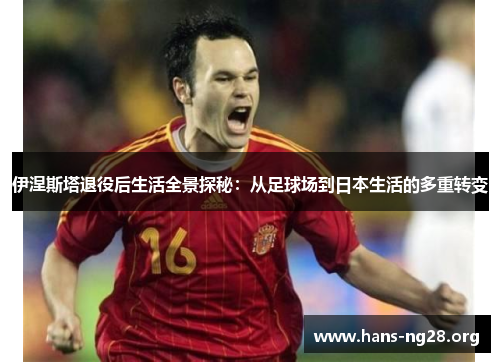 伊涅斯塔退役后生活全景探秘:从足球场到日本生活的多重转变 伊涅斯塔退役后生活全景探秘:从足球场到日本生活的多重转变