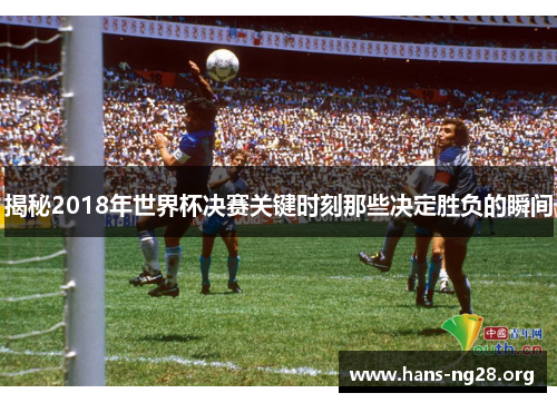 揭秘2018年世界杯决赛关键时刻那些决定胜负的瞬间