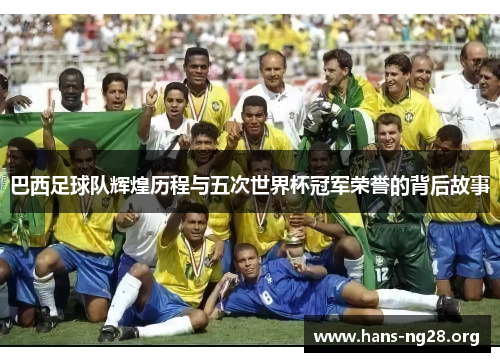 巴西足球队辉煌历程与五次世界杯冠军荣誉的背后故事