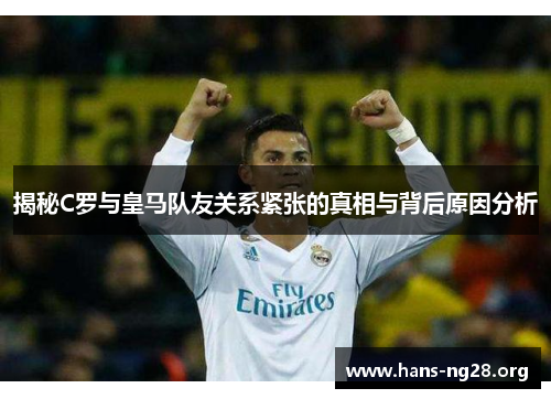 揭秘C罗与皇马队友关系紧张的真相与背后原因分析 揭秘C罗与皇马队友关系紧张的真相与背后原因分析