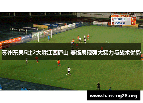 苏州东吴5比2大胜江西庐山 赛场展现强大实力与战术优势 苏州东吴5比2大胜江西庐山 赛场展现强大实力与战术优势