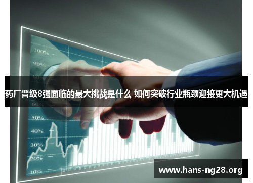 药厂晋级8强面临的最大挑战是什么 如何突破行业瓶颈迎接更大机遇 药厂晋级8强面临的最大挑战是什么 如何突破行业瓶颈迎接更大机遇