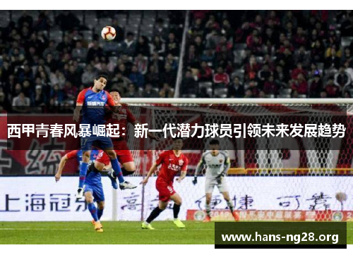 西甲青春风暴崛起：新一代潜力球员引领未来发展趋势