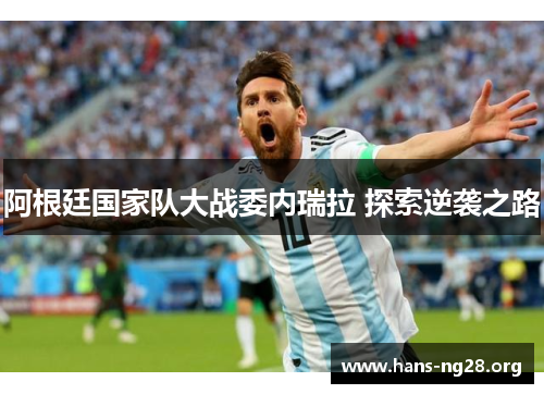 阿根廷国家队大战委内瑞拉 探索逆袭之路 阿根廷国家队大战委内瑞拉 探索逆袭之路