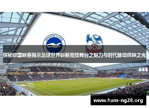 探秘欧国联赛揭示足球世界崭新竞技舞台之魅力与时代脉动辉映之光