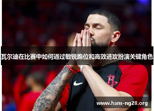 瓦尔迪在比赛中如何通过敏锐跑位和高效进攻扮演关键角色